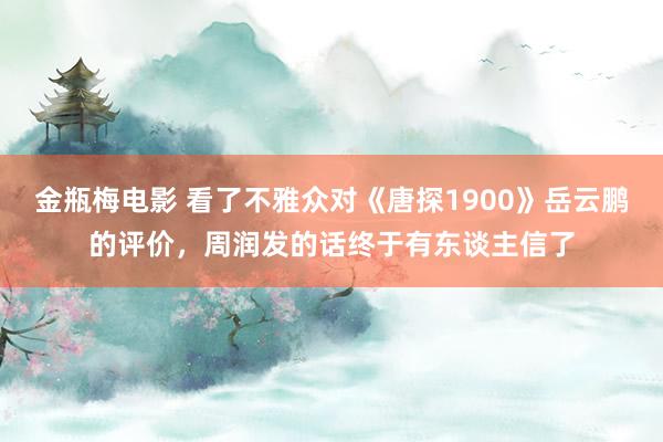 金瓶梅电影 看了不雅众对《唐探1900》岳云鹏的评价，周润发的话终于有东谈主信了