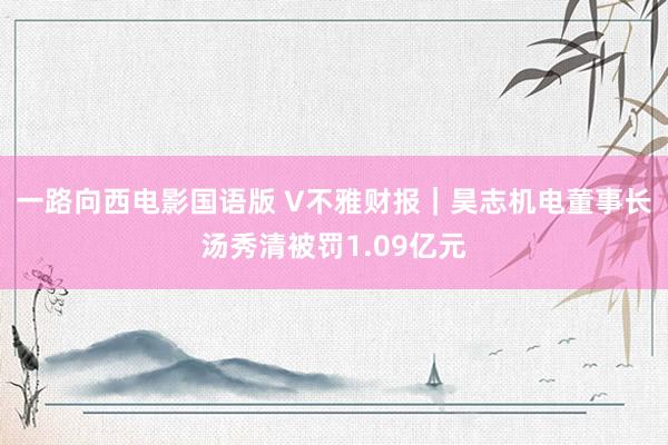 一路向西电影国语版 V不雅财报｜昊志机电董事长汤秀清被罚1.09亿元