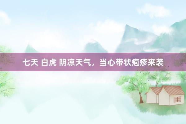 七天 白虎 阴凉天气，当心带状疱疹来袭
