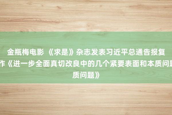 金瓶梅电影 《求是》杂志发表习近平总通告报复著作《进一步全面真切改良中的几个紧要表面和本质问题》