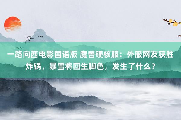 一路向西电影国语版 魔兽硬核服：外服网友获胜炸锅，暴雪将回生脚色，发生了什么？