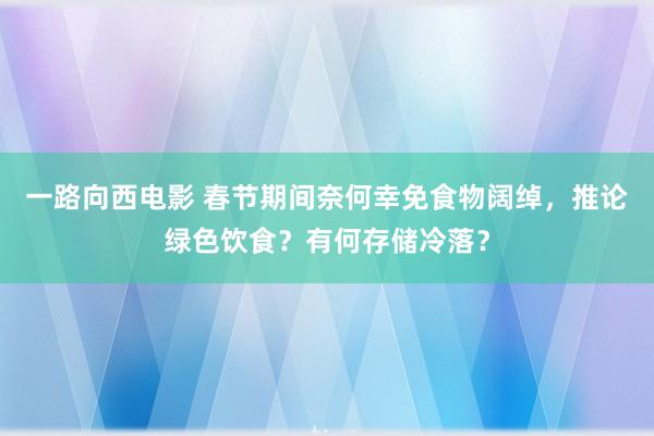 一路向西电影 春节期间奈何幸免食物阔绰，推论绿色饮食？有何存储冷落？