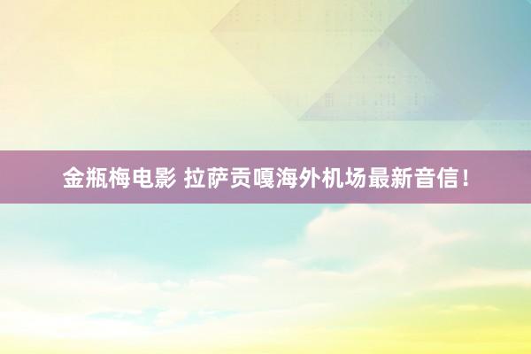 金瓶梅电影 拉萨贡嘎海外机场最新音信！