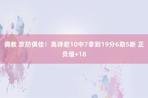 调教 攻防俱佳！高诗岩10中7拿到19分6助5断 正负值+18