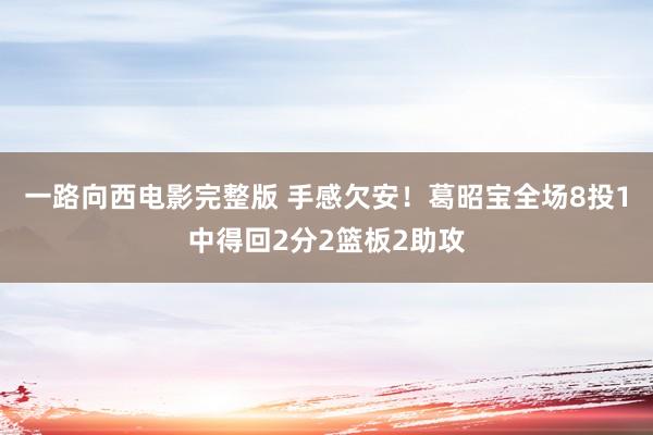 一路向西电影完整版 手感欠安！葛昭宝全场8投1中得回2分2篮板2助攻
