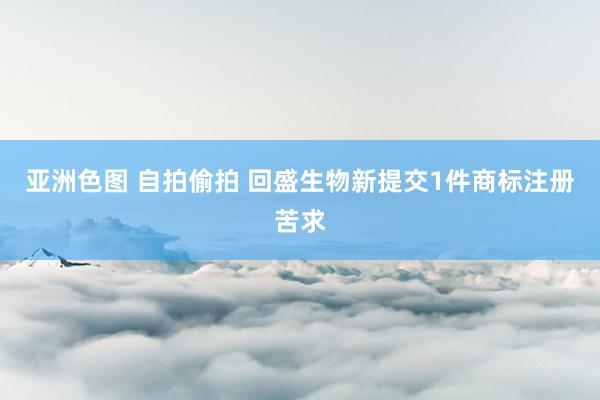 亚洲色图 自拍偷拍 回盛生物新提交1件商标注册苦求