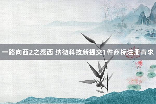 一路向西2之泰西 纳微科技新提交1件商标注册肯求