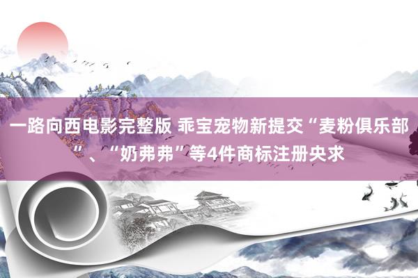 一路向西电影完整版 乖宝宠物新提交“麦粉俱乐部”、“奶弗弗”等4件商标注册央求