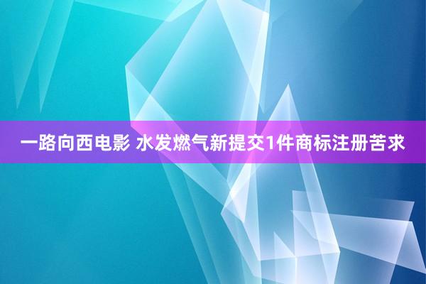 一路向西电影 水发燃气新提交1件商标注册苦求