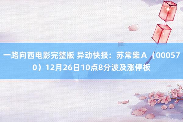 一路向西电影完整版 异动快报：苏常柴Ａ（000570）12月26日10点8分波及涨停板