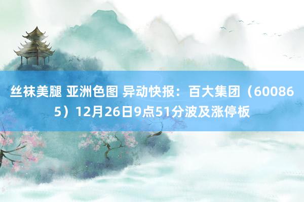 丝袜美腿 亚洲色图 异动快报：百大集团（600865）12月26日9点51分波及涨停板