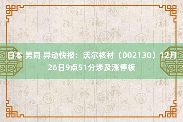 日本 男同 异动快报：沃尔核材（002130）12月26日9点51分涉及涨停板