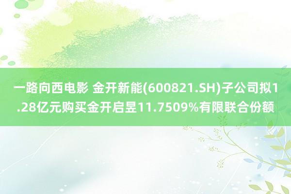 一路向西电影 金开新能(600821.SH)子公司拟1.28亿元购买金开启昱11.7509%有限联合份额
