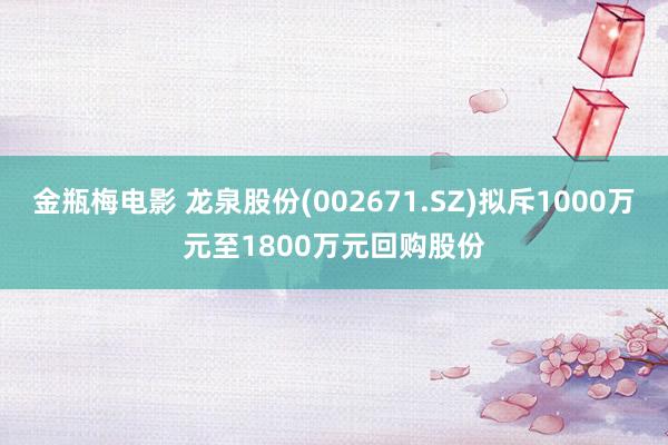 金瓶梅电影 龙泉股份(002671.SZ)拟斥1000万元至1800万元回购股份