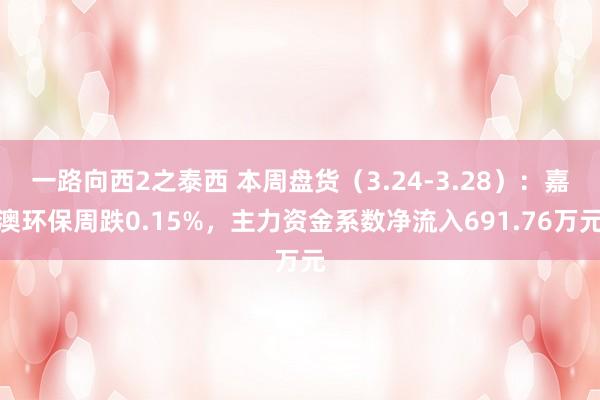 一路向西2之泰西 本周盘货（3.24-3.28）：嘉澳环保周跌0.15%，主力资金系数净流入691.76万元
