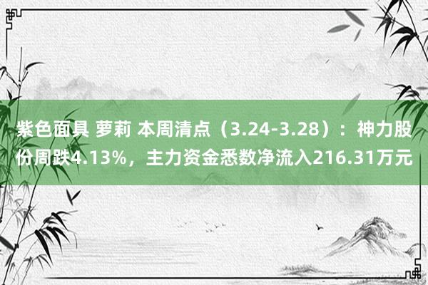 紫色面具 萝莉 本周清点（3.24-3.28）：神力股份周跌4.13%，主力资金悉数净流入216.31万元