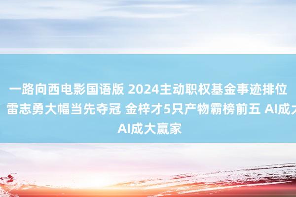 一路向西电影国语版 2024主动职权基金事迹排位出炉：雷志勇大幅当先夺冠 金梓才5只产物霸榜前五 AI成大赢家