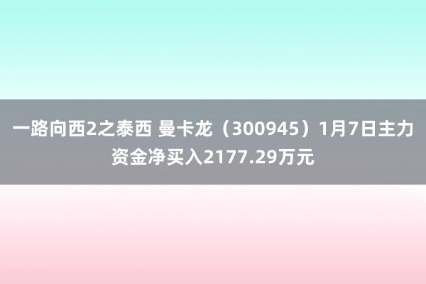 一路向西2之泰西 曼卡龙（300945）1月7日主力资金净买入2177.29万元