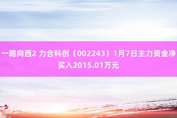 一路向西2 力合科创（002243）1月7日主力资金净买入2015.01万元