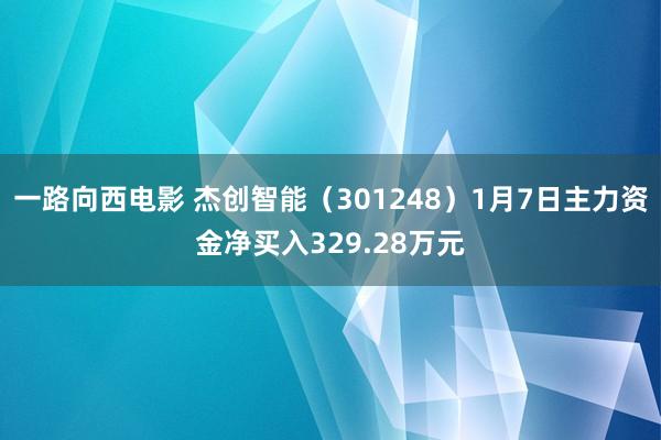 一路向西电影 杰创智能（301248）1月7日主力资金净买入329.28万元