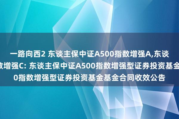 一路向西2 东谈主保中证A500指数增强A,东谈主保中证A500指数增强C: 东谈主保中证A500指数增强型证券投资基金基金合同收效公告