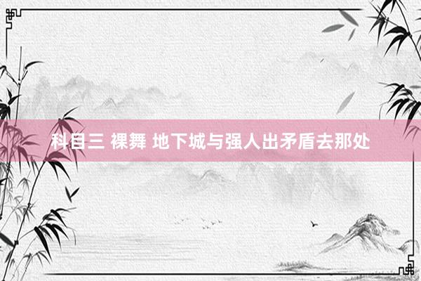 科目三 裸舞 地下城与强人出矛盾去那处
