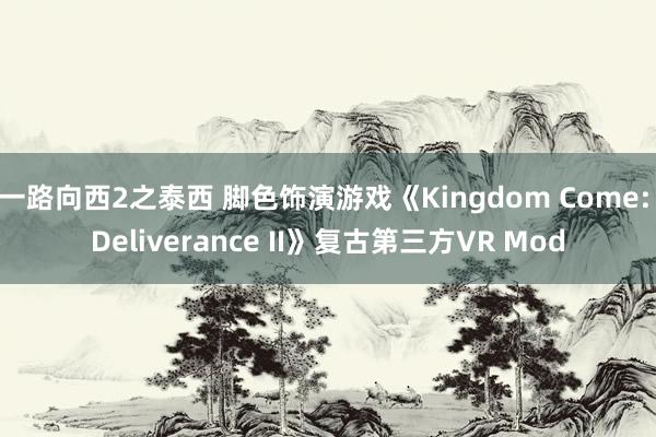 一路向西2之泰西 脚色饰演游戏《Kingdom Come: Deliverance II》复古第三方VR Mod