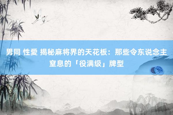 男同 性愛 揭秘麻将界的天花板：那些令东说念主窒息的「役满级」牌型