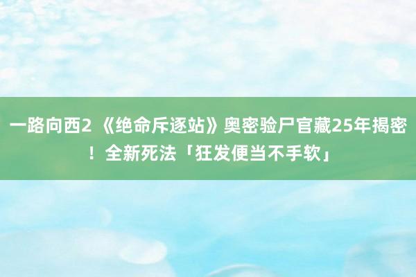 一路向西2 《绝命斥逐站》奥密验尸官藏25年揭密！　全新死法「狂发便当不手软」