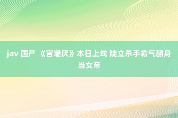 jav 国产 《宫墙厌》本日上线 陡立杀手霸气翻身当女帝