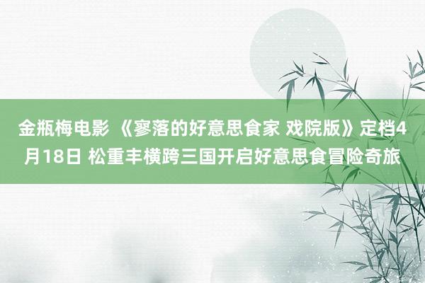 金瓶梅电影 《寥落的好意思食家 戏院版》定档4月18日 松重丰横跨三国开启好意思食冒险奇旅