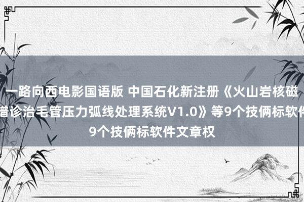一路向西电影国语版 中国石化新注册《火山岩核磁共振T2谱诊治毛管压力弧线处理系统V1.0》等9个技俩标软件文章权
