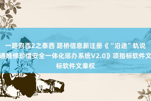 一路向西2之泰西 路桥信息新注册《“沿途”轨说念交通维修珍惜安全一体化惩办系统V2.0》项指标软件文章权