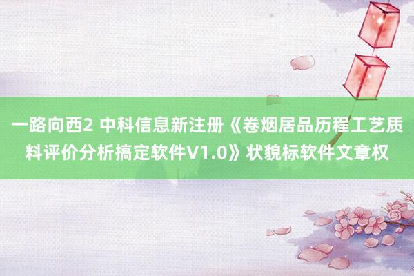 一路向西2 中科信息新注册《卷烟居品历程工艺质料评价分析搞定软件V1.0》状貌标软件文章权
