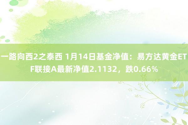 一路向西2之泰西 1月14日基金净值：易方达黄金ETF联接A最新净值2.1132，跌0.66%