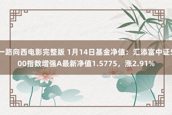 一路向西电影完整版 1月14日基金净值：汇添富中证500指数增强A最新净值1.5775，涨2.91%