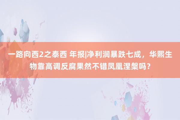 一路向西2之泰西 年报|净利润暴跌七成，华熙生物靠高调反腐果然不错凤凰涅槃吗？