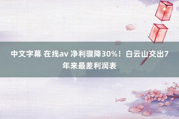 中文字幕 在线av 净利骤降30%！白云山交出7年来最差利润表