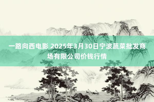 一路向西电影 2025年3月30日宁波蔬菜批发商场有限公司价钱行情