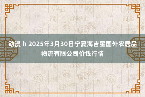 动漫 h 2025年3月30日宁夏海吉星国外农居品物流有限公司价钱行情