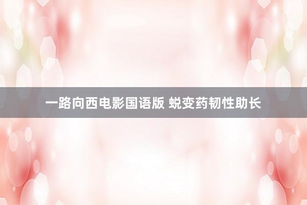 一路向西电影国语版 蜕变药韧性助长