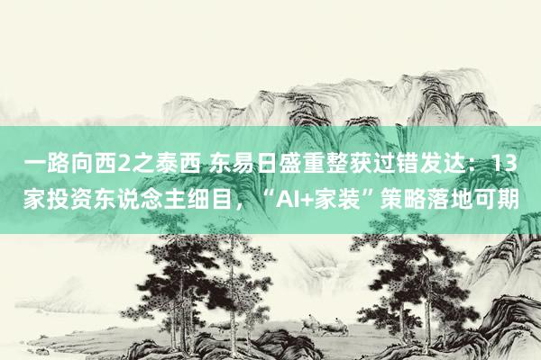 一路向西2之泰西 东易日盛重整获过错发达：13家投资东说念主细目，“AI+家装”策略落地可期