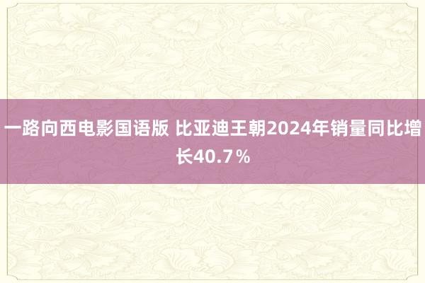 一路向西电影国语版 比亚迪王朝2024年销量同比增长40.7％