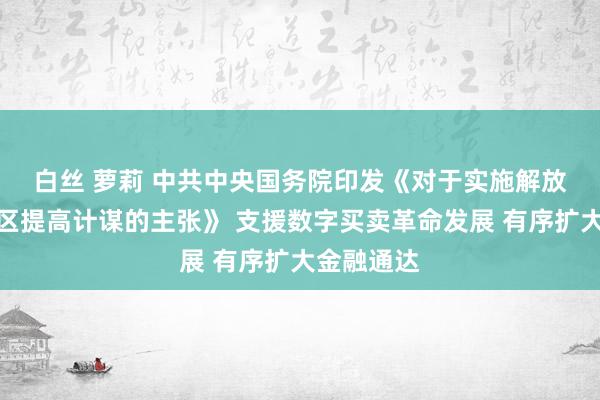 白丝 萝莉 中共中央　国务院印发《对于实施解放买卖查验区提高计谋的主张》 支援数字买卖革命发展 有序扩大金融通达