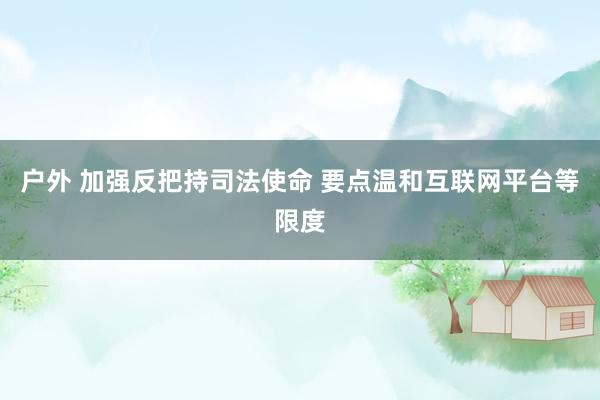 户外 加强反把持司法使命 要点温和互联网平台等限度