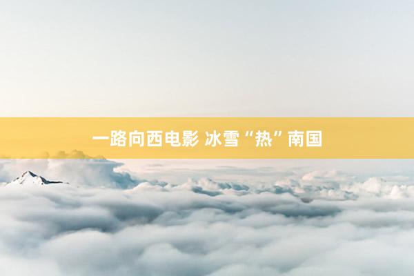 一路向西电影 冰雪“热”南国