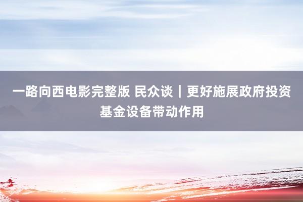 一路向西电影完整版 民众谈｜更好施展政府投资基金设备带动作用