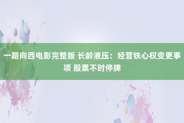 一路向西电影完整版 长龄液压：经营铁心权变更事项 股票不时停牌