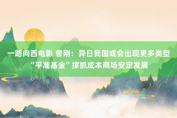 一路向西电影 曾刚：异日我国或会出现更多类型“平准基金”撑抓成本商场安定发展