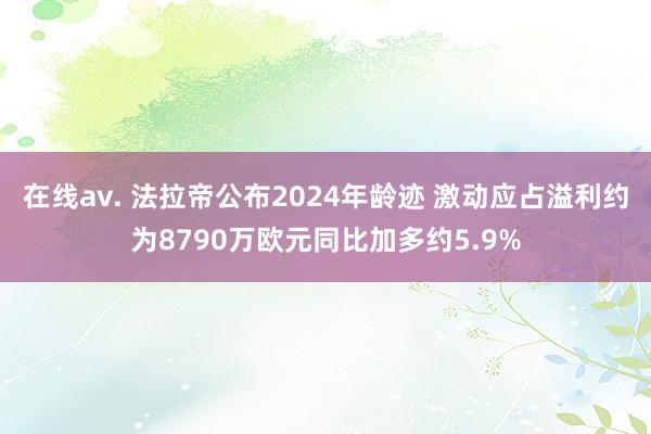 在线av. 法拉帝公布2024年龄迹 激动应占溢利约为8790万欧元同比加多约5.9%